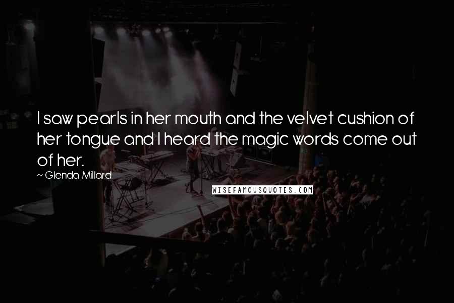 Glenda Millard Quotes: I saw pearls in her mouth and the velvet cushion of her tongue and I heard the magic words come out of her.