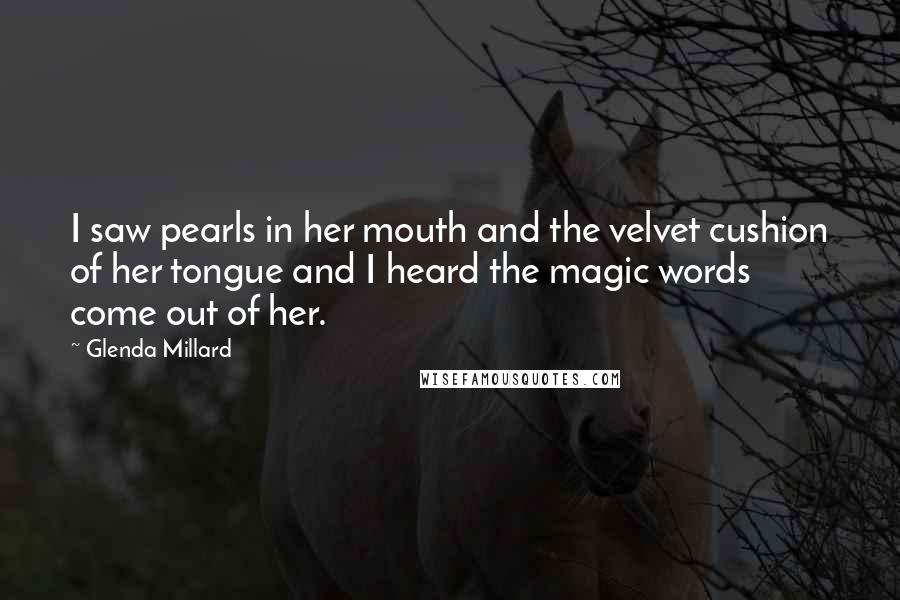 Glenda Millard Quotes: I saw pearls in her mouth and the velvet cushion of her tongue and I heard the magic words come out of her.