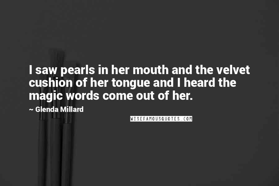 Glenda Millard Quotes: I saw pearls in her mouth and the velvet cushion of her tongue and I heard the magic words come out of her.