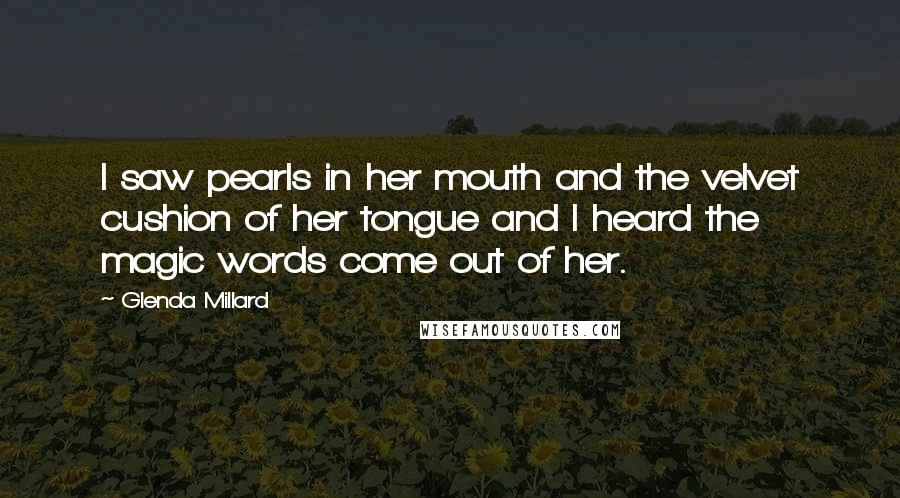 Glenda Millard Quotes: I saw pearls in her mouth and the velvet cushion of her tongue and I heard the magic words come out of her.