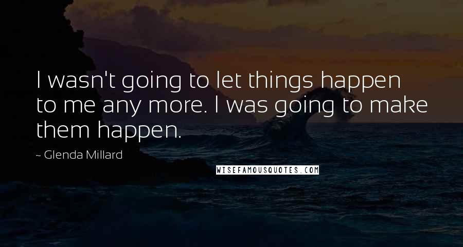 Glenda Millard Quotes: I wasn't going to let things happen to me any more. I was going to make them happen.