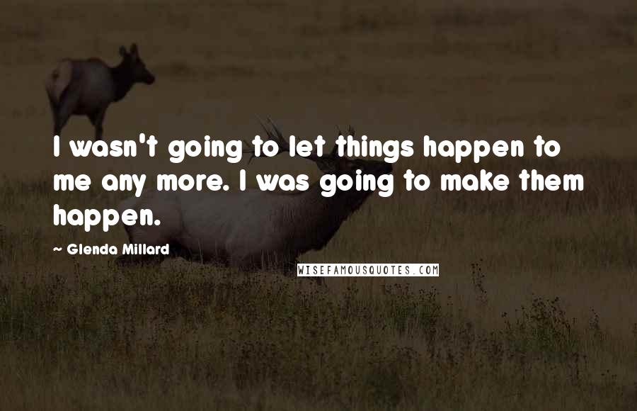 Glenda Millard Quotes: I wasn't going to let things happen to me any more. I was going to make them happen.