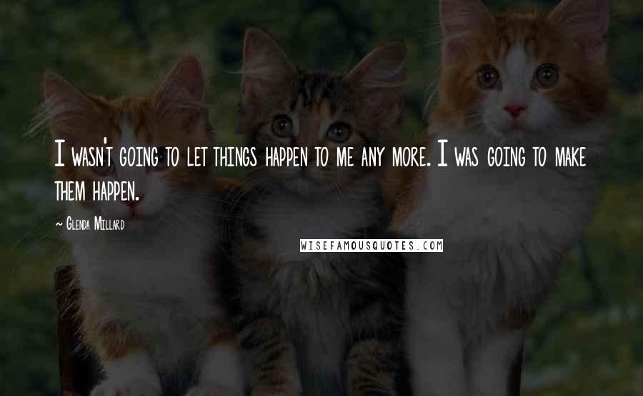 Glenda Millard Quotes: I wasn't going to let things happen to me any more. I was going to make them happen.