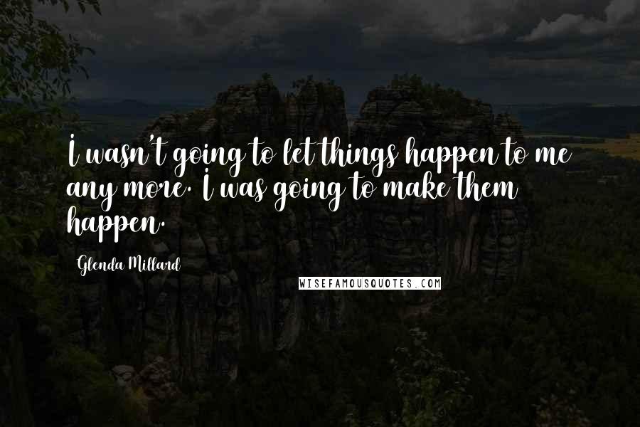 Glenda Millard Quotes: I wasn't going to let things happen to me any more. I was going to make them happen.