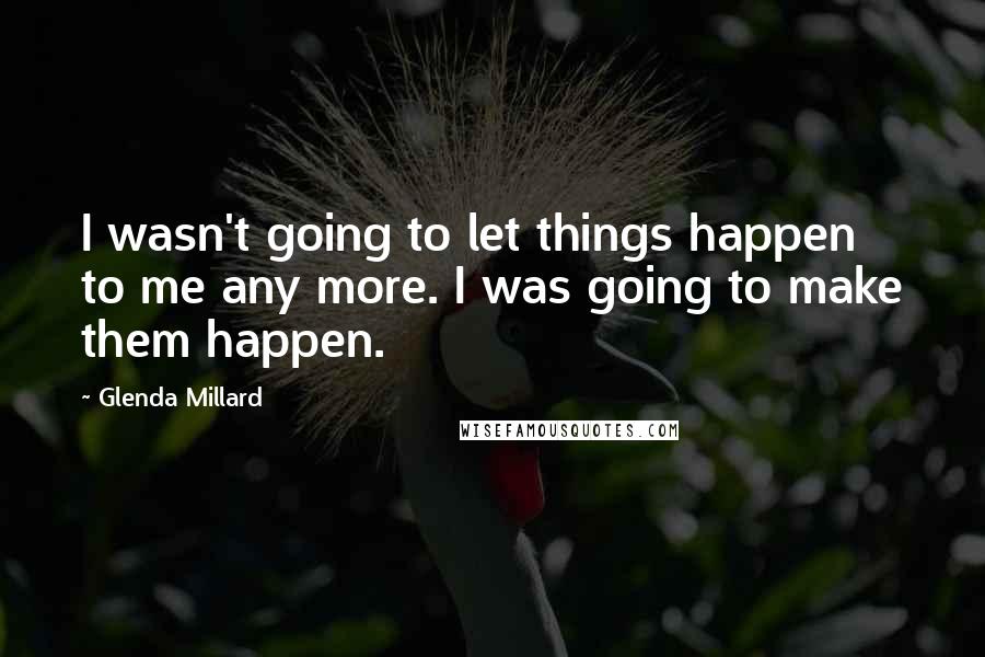 Glenda Millard Quotes: I wasn't going to let things happen to me any more. I was going to make them happen.