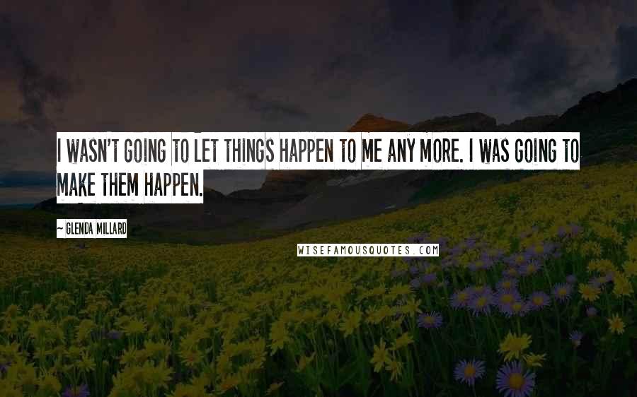 Glenda Millard Quotes: I wasn't going to let things happen to me any more. I was going to make them happen.