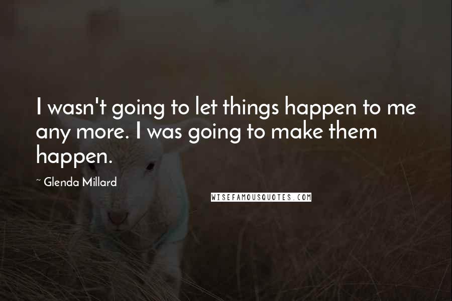 Glenda Millard Quotes: I wasn't going to let things happen to me any more. I was going to make them happen.