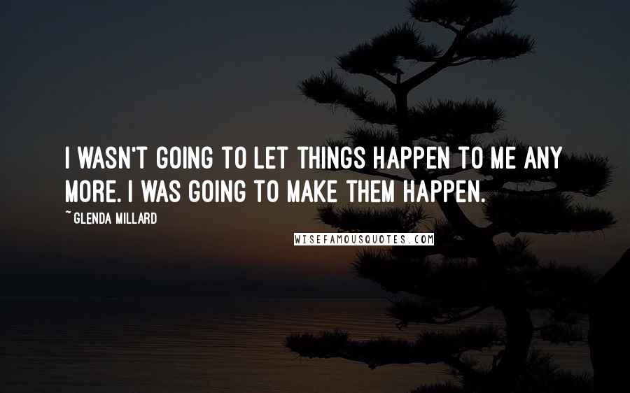 Glenda Millard Quotes: I wasn't going to let things happen to me any more. I was going to make them happen.