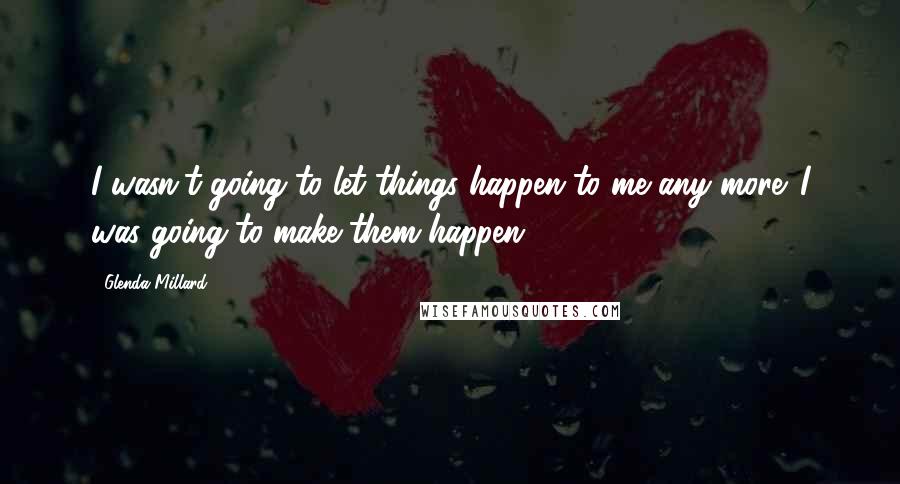 Glenda Millard Quotes: I wasn't going to let things happen to me any more. I was going to make them happen.