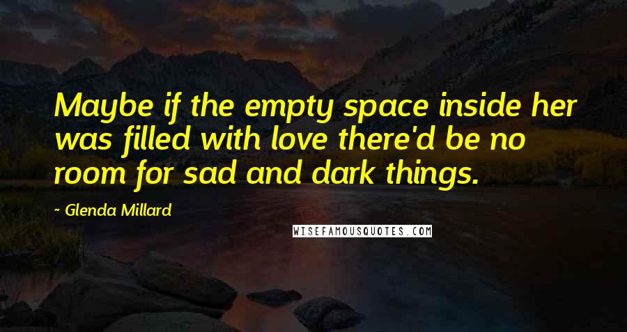 Glenda Millard Quotes: Maybe if the empty space inside her was filled with love there'd be no room for sad and dark things.