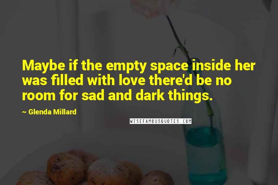 Glenda Millard Quotes: Maybe if the empty space inside her was filled with love there'd be no room for sad and dark things.