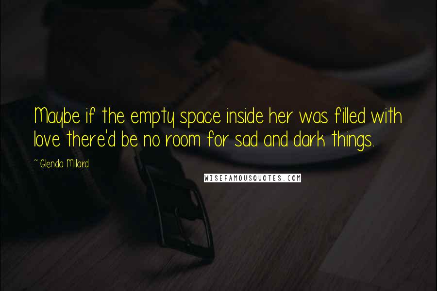 Glenda Millard Quotes: Maybe if the empty space inside her was filled with love there'd be no room for sad and dark things.