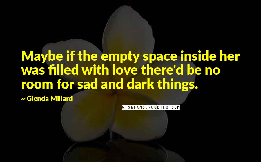 Glenda Millard Quotes: Maybe if the empty space inside her was filled with love there'd be no room for sad and dark things.