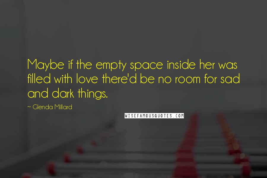 Glenda Millard Quotes: Maybe if the empty space inside her was filled with love there'd be no room for sad and dark things.