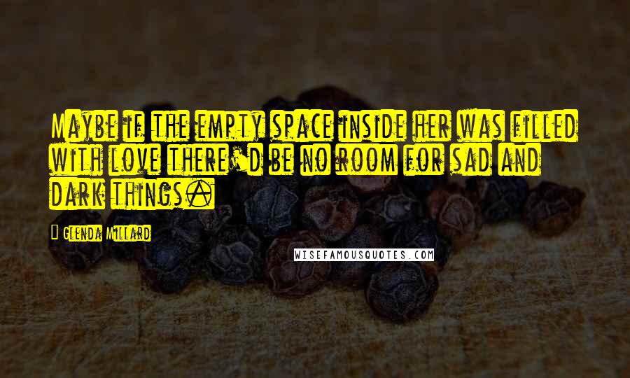 Glenda Millard Quotes: Maybe if the empty space inside her was filled with love there'd be no room for sad and dark things.