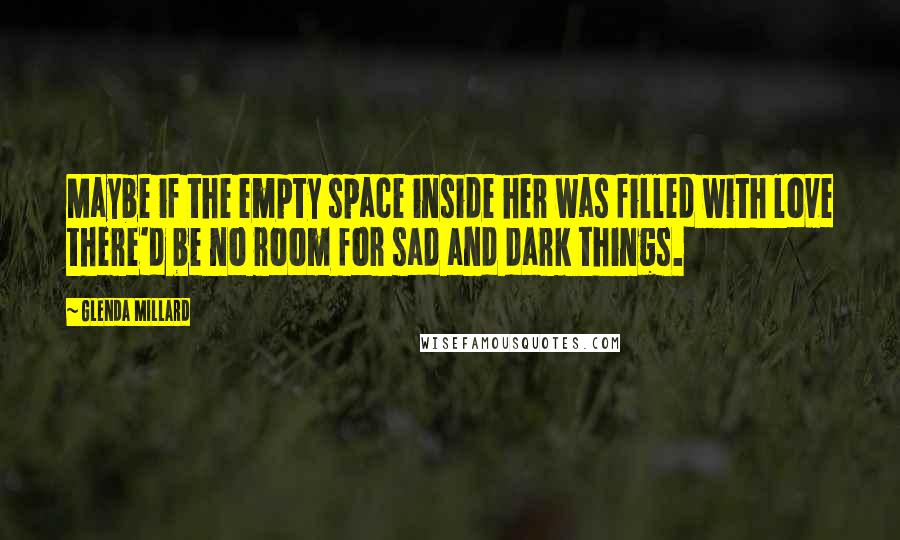 Glenda Millard Quotes: Maybe if the empty space inside her was filled with love there'd be no room for sad and dark things.