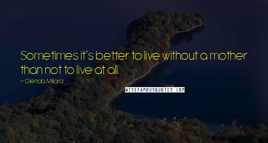 Glenda Millard Quotes: Sometimes it's better to live without a mother than not to live at all.