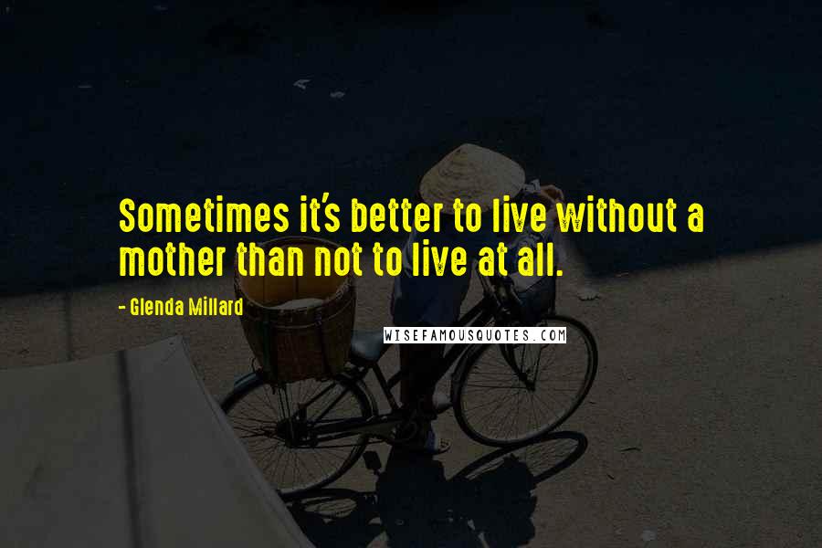 Glenda Millard Quotes: Sometimes it's better to live without a mother than not to live at all.