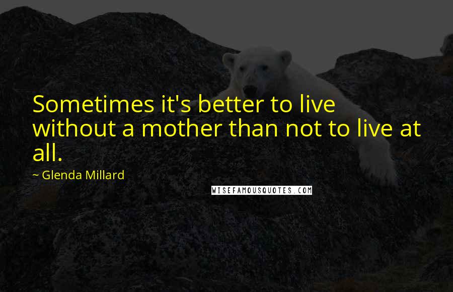 Glenda Millard Quotes: Sometimes it's better to live without a mother than not to live at all.