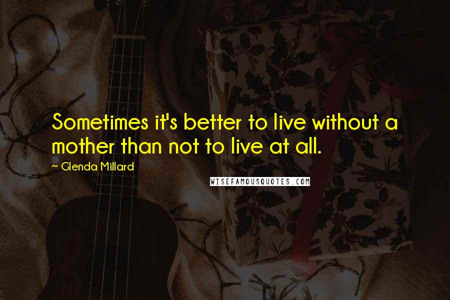 Glenda Millard Quotes: Sometimes it's better to live without a mother than not to live at all.