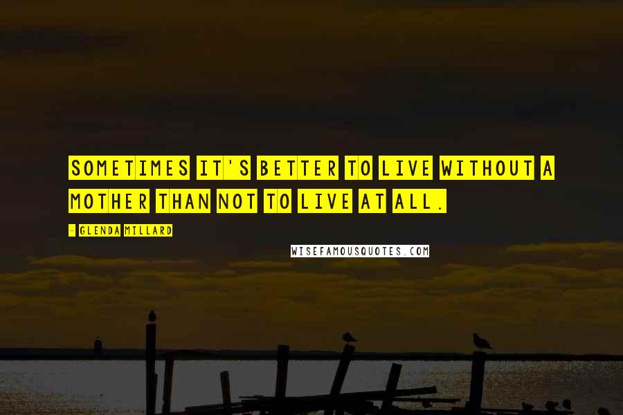 Glenda Millard Quotes: Sometimes it's better to live without a mother than not to live at all.