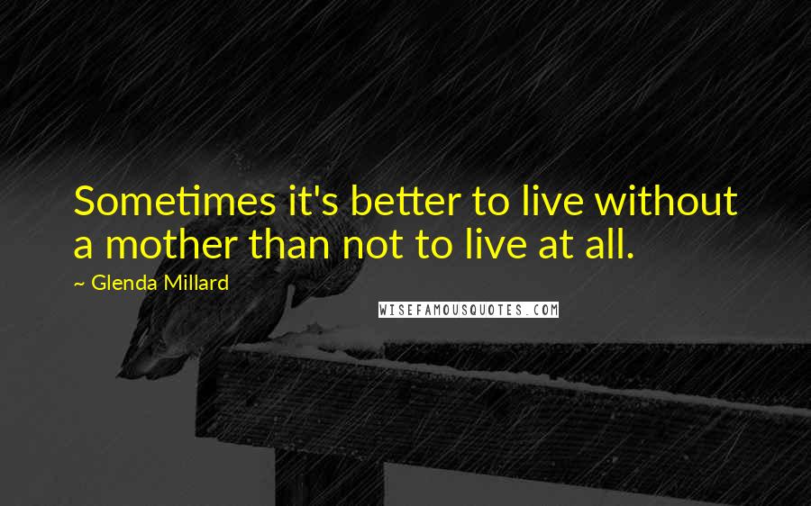 Glenda Millard Quotes: Sometimes it's better to live without a mother than not to live at all.