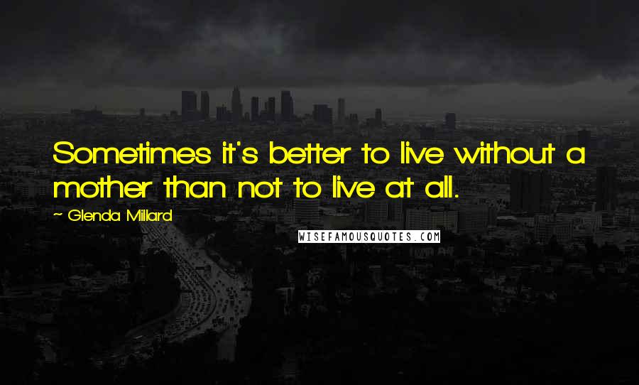 Glenda Millard Quotes: Sometimes it's better to live without a mother than not to live at all.