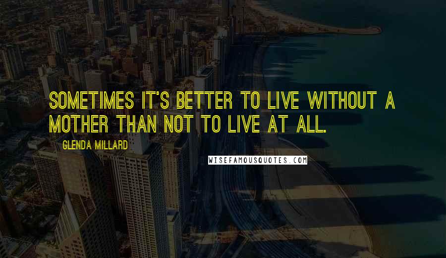 Glenda Millard Quotes: Sometimes it's better to live without a mother than not to live at all.