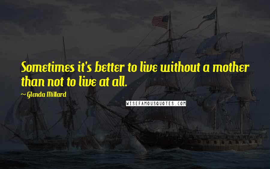 Glenda Millard Quotes: Sometimes it's better to live without a mother than not to live at all.