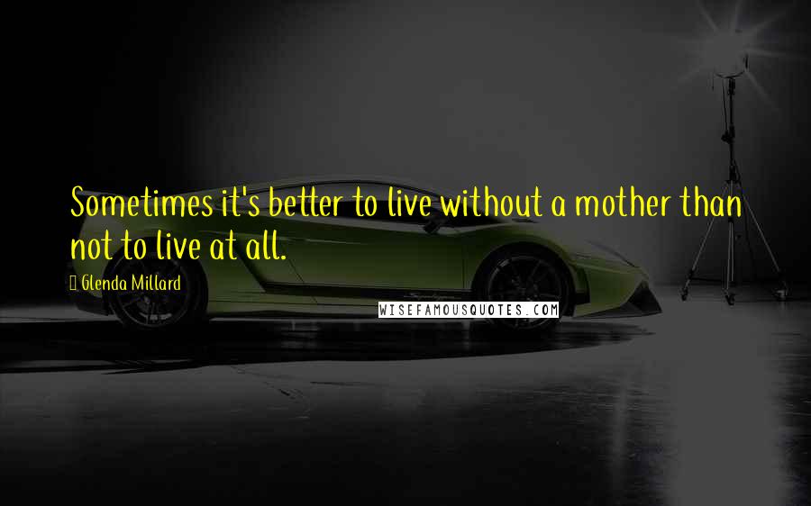 Glenda Millard Quotes: Sometimes it's better to live without a mother than not to live at all.