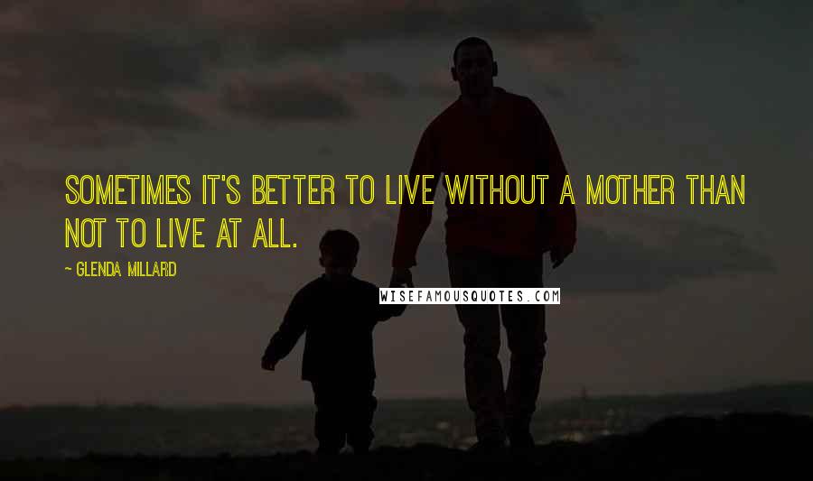 Glenda Millard Quotes: Sometimes it's better to live without a mother than not to live at all.