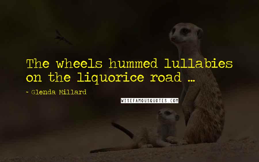 Glenda Millard Quotes: The wheels hummed lullabies on the liquorice road ...