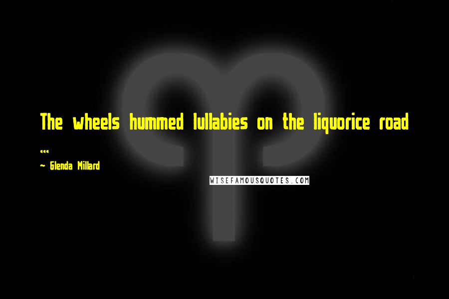 Glenda Millard Quotes: The wheels hummed lullabies on the liquorice road ...