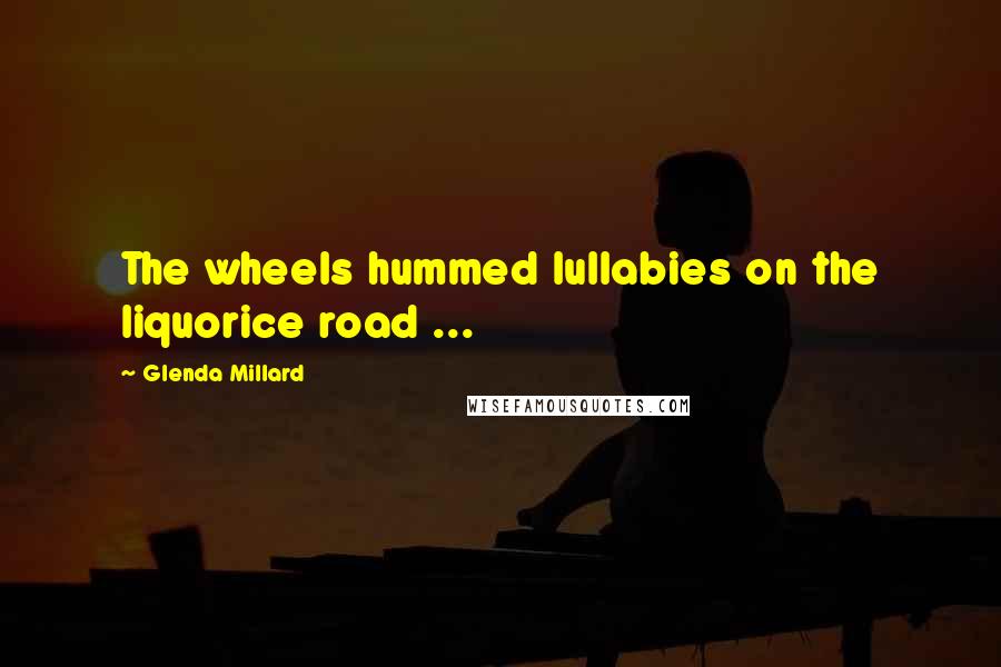 Glenda Millard Quotes: The wheels hummed lullabies on the liquorice road ...
