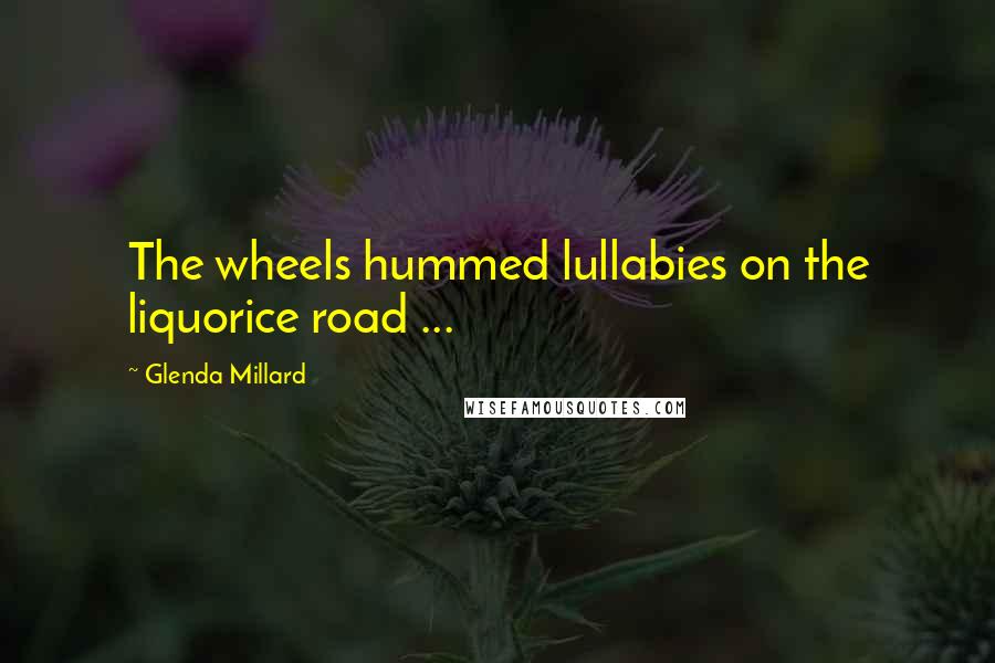 Glenda Millard Quotes: The wheels hummed lullabies on the liquorice road ...