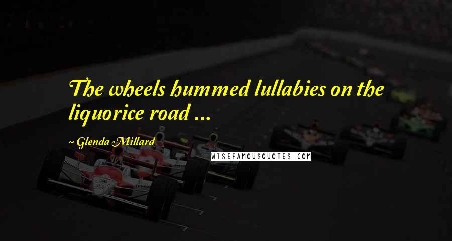 Glenda Millard Quotes: The wheels hummed lullabies on the liquorice road ...