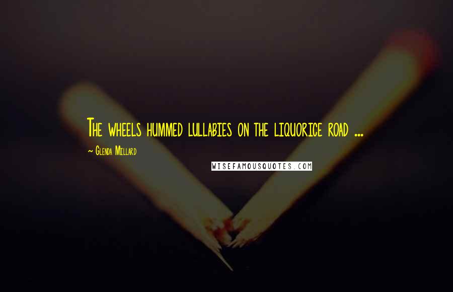 Glenda Millard Quotes: The wheels hummed lullabies on the liquorice road ...