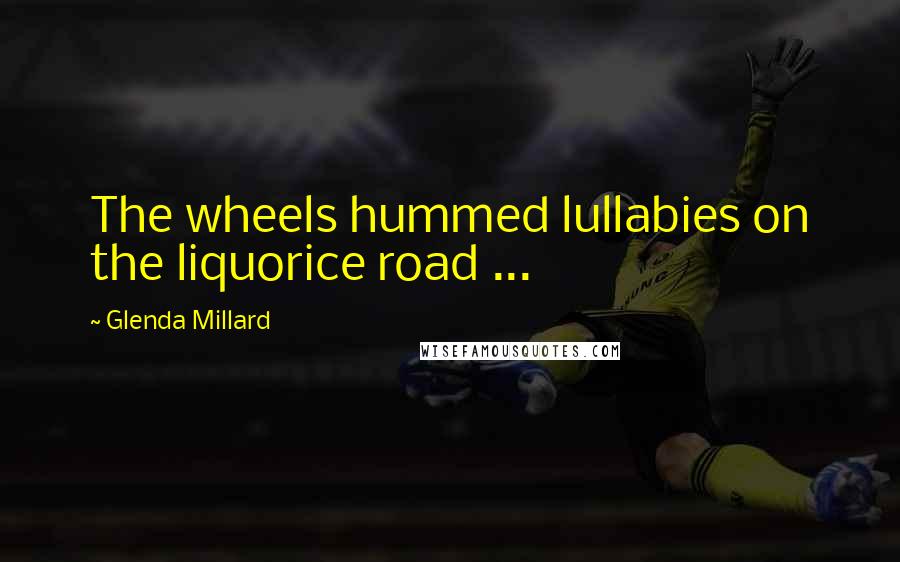 Glenda Millard Quotes: The wheels hummed lullabies on the liquorice road ...