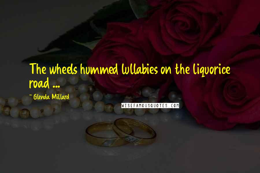 Glenda Millard Quotes: The wheels hummed lullabies on the liquorice road ...