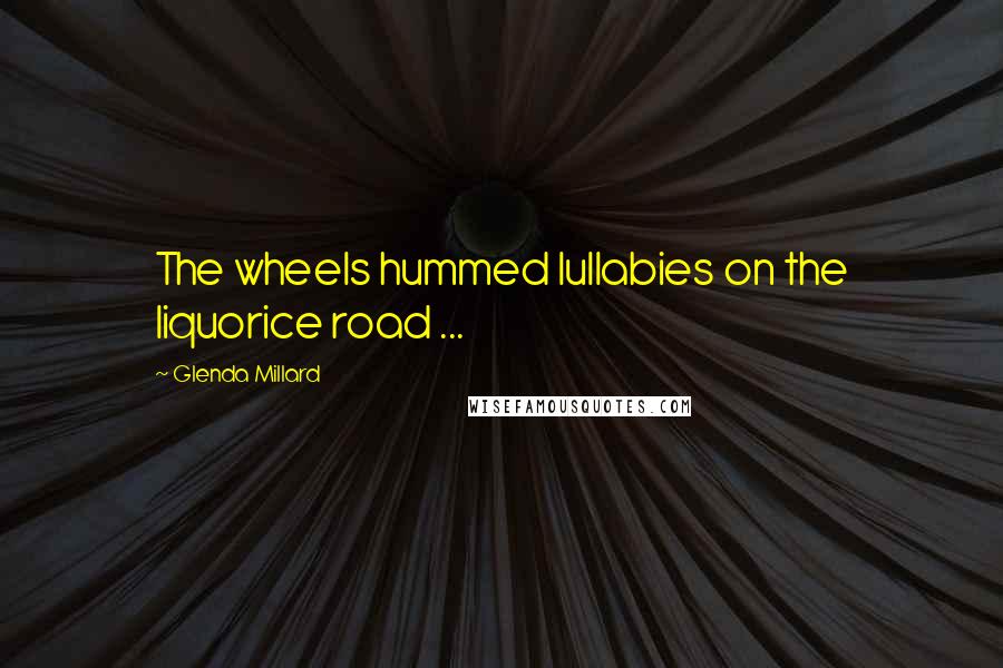 Glenda Millard Quotes: The wheels hummed lullabies on the liquorice road ...