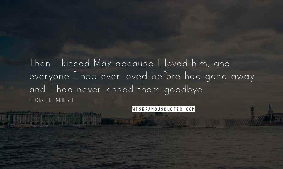 Glenda Millard Quotes: Then I kissed Max because I loved him, and everyone I had ever loved before had gone away and I had never kissed them goodbye.