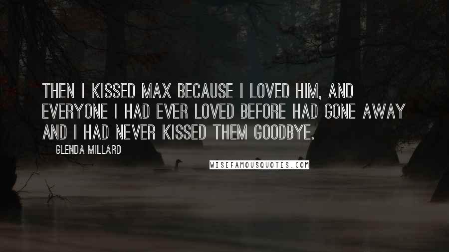 Glenda Millard Quotes: Then I kissed Max because I loved him, and everyone I had ever loved before had gone away and I had never kissed them goodbye.