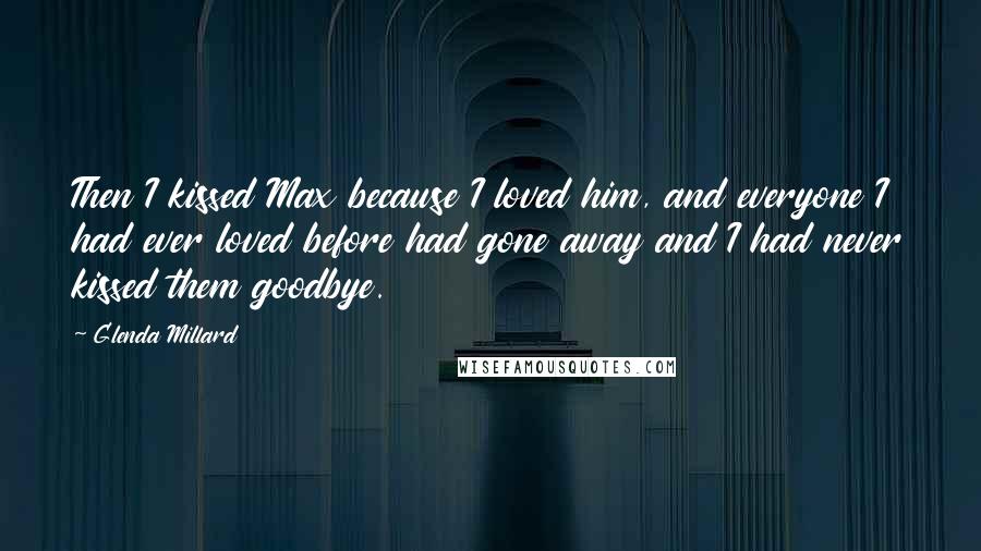 Glenda Millard Quotes: Then I kissed Max because I loved him, and everyone I had ever loved before had gone away and I had never kissed them goodbye.