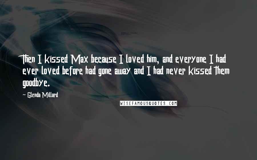 Glenda Millard Quotes: Then I kissed Max because I loved him, and everyone I had ever loved before had gone away and I had never kissed them goodbye.