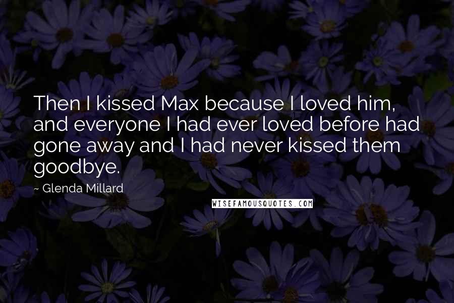 Glenda Millard Quotes: Then I kissed Max because I loved him, and everyone I had ever loved before had gone away and I had never kissed them goodbye.