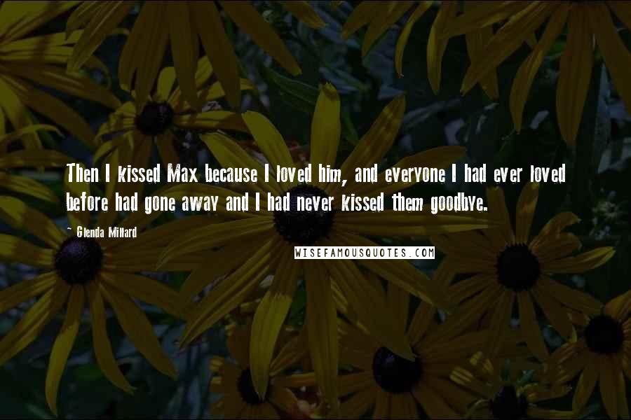 Glenda Millard Quotes: Then I kissed Max because I loved him, and everyone I had ever loved before had gone away and I had never kissed them goodbye.