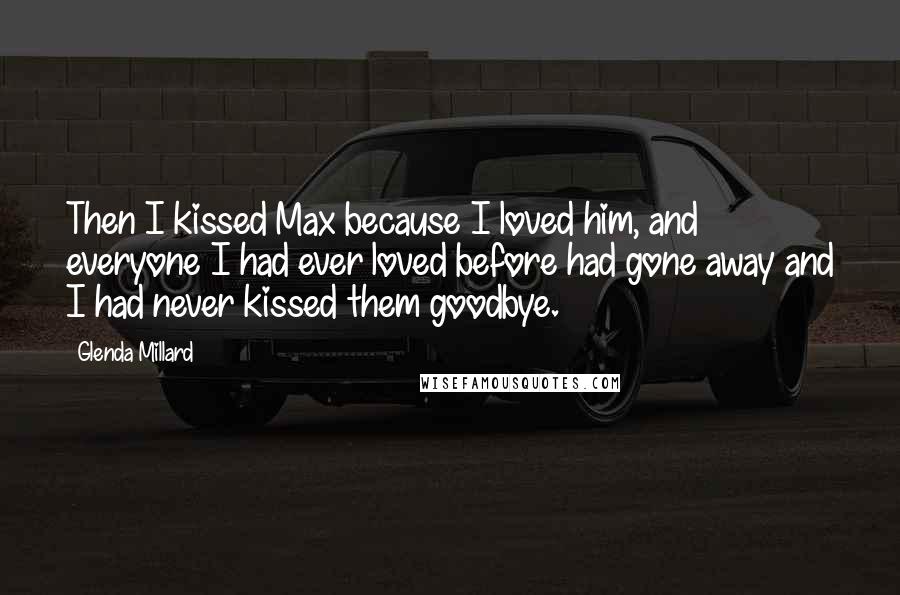 Glenda Millard Quotes: Then I kissed Max because I loved him, and everyone I had ever loved before had gone away and I had never kissed them goodbye.