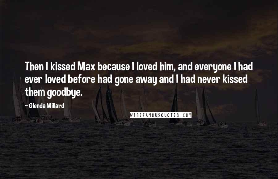 Glenda Millard Quotes: Then I kissed Max because I loved him, and everyone I had ever loved before had gone away and I had never kissed them goodbye.