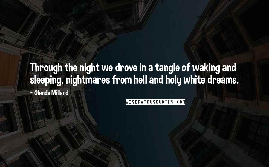 Glenda Millard Quotes: Through the night we drove in a tangle of waking and sleeping, nightmares from hell and holy white dreams.