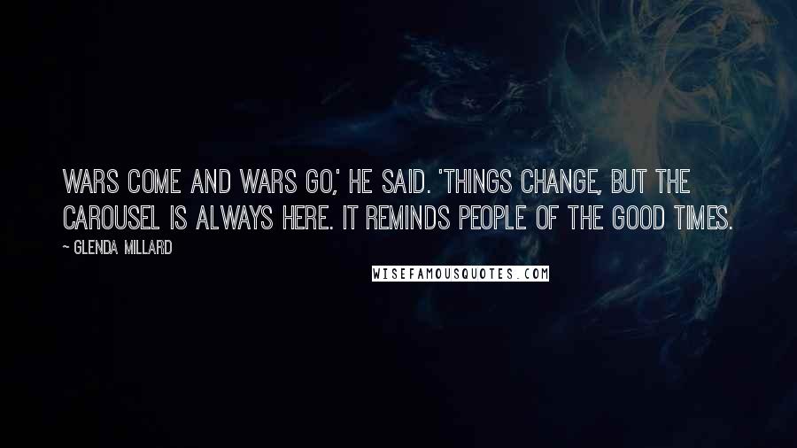 Glenda Millard Quotes: Wars come and wars go,' he said. 'Things change, but the carousel is always here. It reminds people of the good times.